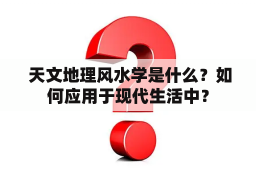  天文地理风水学是什么？如何应用于现代生活中？