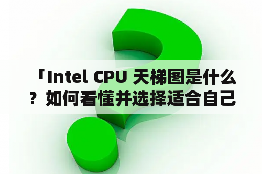  「Intel CPU 天梯图是什么？如何看懂并选择适合自己的处理器？」