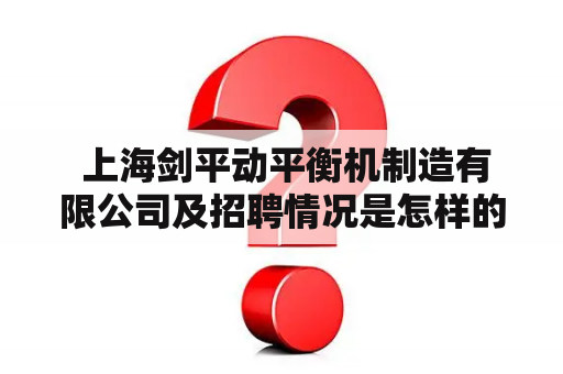  上海剑平动平衡机制造有限公司及招聘情况是怎样的？上海剑平动平衡机制造有限公司是一家集研发、生产、销售和服务于一体的专业动平衡机制造企业。公司拥有一支技术力量雄厚、经验丰富的工程师和技术人员队伍，可以为不同行业不同领域客户提供量身打造的解决方案。