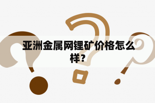  亚洲金属网锂矿价格怎么样？