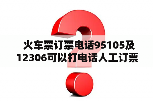   火车票订票电话95105及12306可以打电话人工订票吗？ 