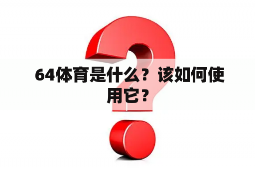  64体育是什么？该如何使用它？