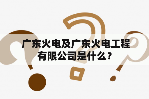  广东火电及广东火电工程有限公司是什么？