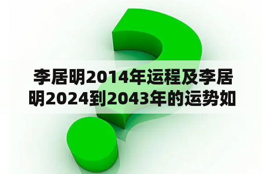  李居明2014年运程及李居明2024到2043年的运势如何？
