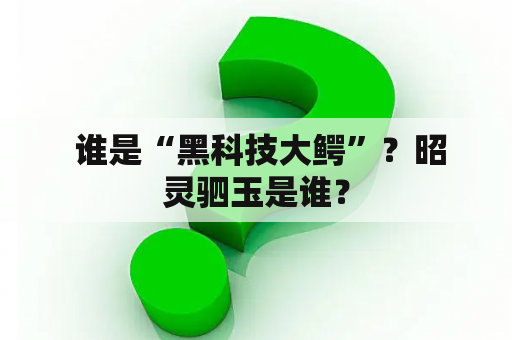  谁是“黑科技大鳄”？昭灵驷玉是谁？