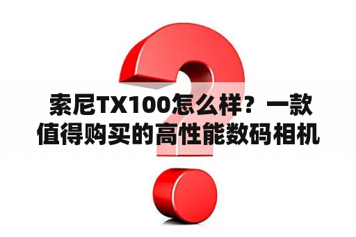  索尼TX100怎么样？一款值得购买的高性能数码相机