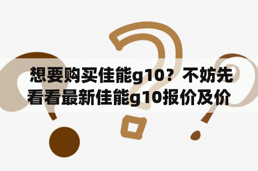  想要购买佳能g10？不妨先看看最新佳能g10报价及价格