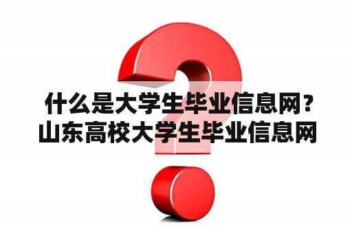  什么是大学生毕业信息网？山东高校大学生毕业信息网有哪些优势？