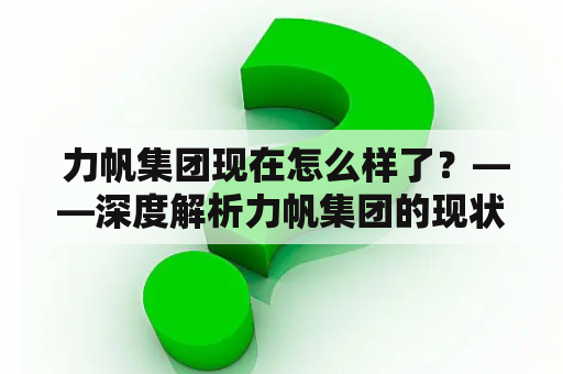  力帆集团现在怎么样了？——深度解析力帆集团的现状