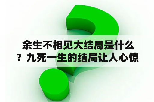  余生不相见大结局是什么？九死一生的结局让人心惊肉跳