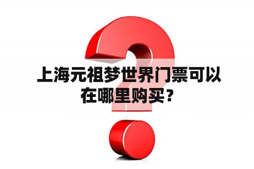  上海元祖梦世界门票可以在哪里购买？