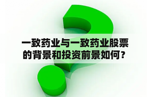  一致药业与一致药业股票的背景和投资前景如何？