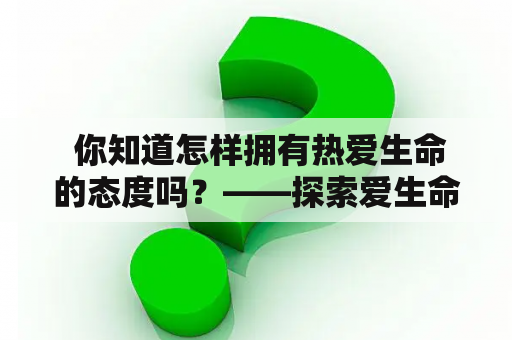  你知道怎样拥有热爱生命的态度吗？——探索爱生命的意义和价值
