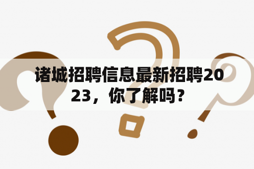  诸城招聘信息最新招聘2023，你了解吗？