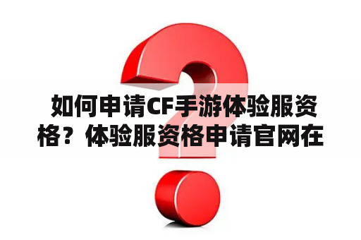  如何申请CF手游体验服资格？体验服资格申请官网在哪？