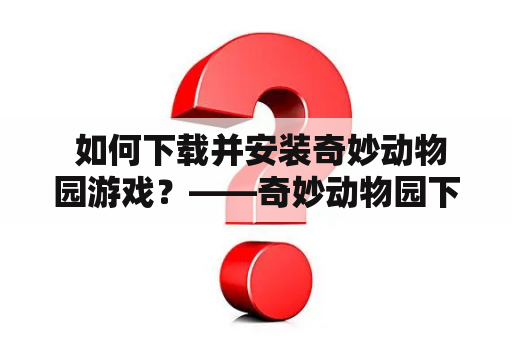  如何下载并安装奇妙动物园游戏？——奇妙动物园下载及奇妙动物园下载安装