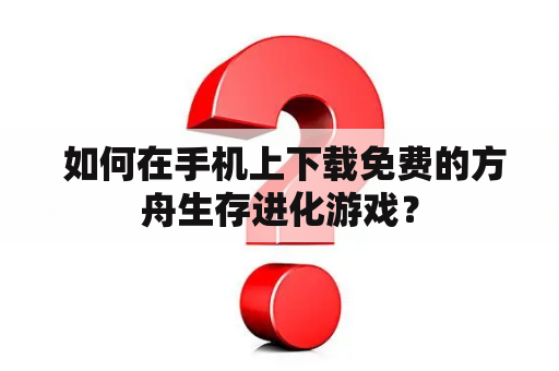  如何在手机上下载免费的方舟生存进化游戏？