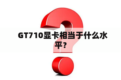   GT710显卡相当于什么水平？