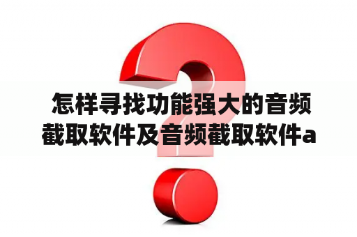  怎样寻找功能强大的音频截取软件及音频截取软件app？