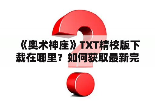  《奥术神座》TXT精校版下载在哪里？如何获取最新完整版？