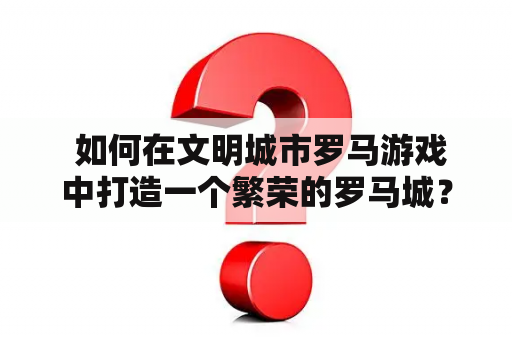  如何在文明城市罗马游戏中打造一个繁荣的罗马城？