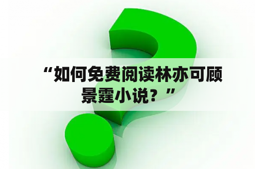  “如何免费阅读林亦可顾景霆小说？”