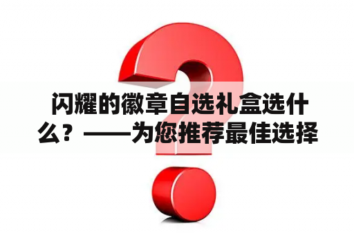  闪耀的徽章自选礼盒选什么？——为您推荐最佳选择