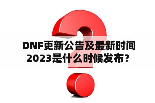  DNF更新公告及最新时间2023是什么时候发布？