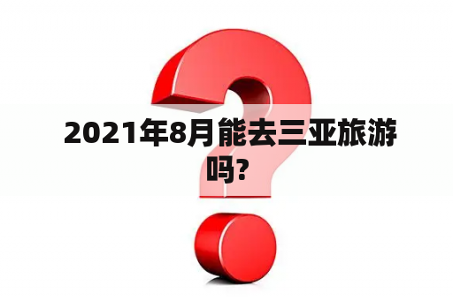  2021年8月能去三亚旅游吗?