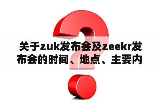  关于zuk发布会及zeekr发布会的时间、地点、主要内容和预期效果是什么？