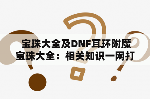  宝珠大全及DNF耳环附魔宝珠大全：相关知识一网打尽