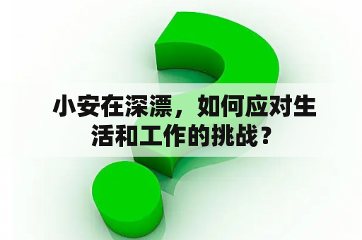  小安在深漂，如何应对生活和工作的挑战？