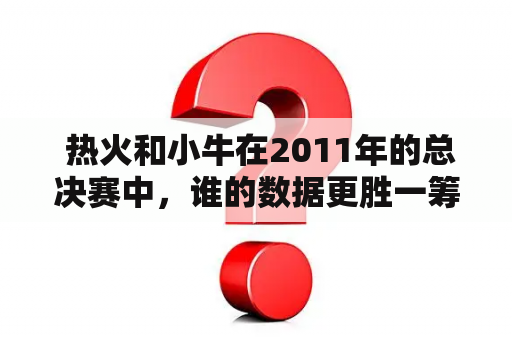  热火和小牛在2011年的总决赛中，谁的数据更胜一筹？