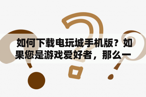  如何下载电玩城手机版？如果您是游戏爱好者，那么一定不能错过电玩城手机版。这款游戏集合了多种经典的街机游戏，为广大游戏爱好者提供了全天候的娱乐享受。但是，很多人在电玩城手机版下载过程中遇到一些问题，比如下载速度慢、安装失败等等。那么，如何正确地下载电玩城手机版呢？