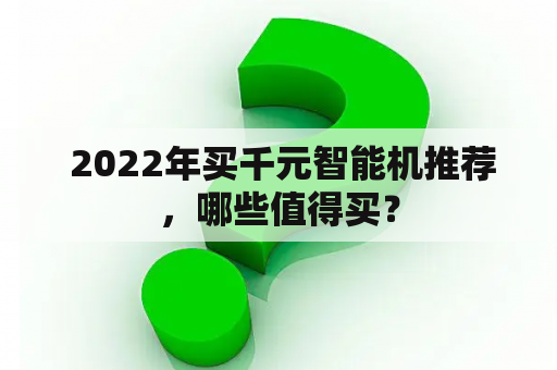  2022年买千元智能机推荐，哪些值得买？