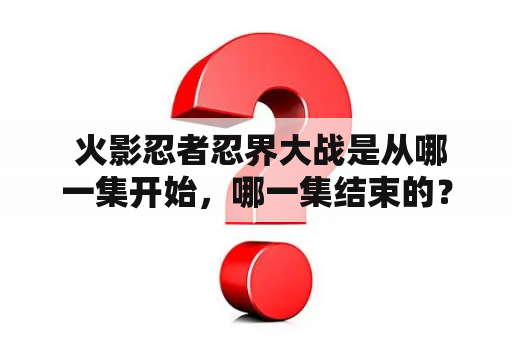  火影忍者忍界大战是从哪一集开始，哪一集结束的？