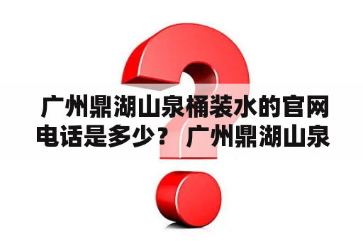  广州鼎湖山泉桶装水的官网电话是多少？ 广州鼎湖山泉是中国著名的矿泉水品牌之一，其桶装水也备受消费者喜爱。如果您有需要购买广州鼎湖山泉桶装水，可以通过以下途径联系官方。 