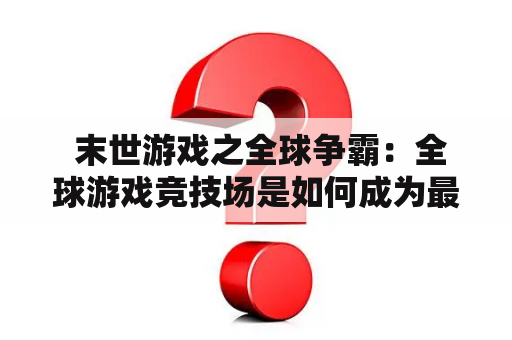  末世游戏之全球争霸：全球游戏竞技场是如何成为最为疯狂、最为危险的战场的?