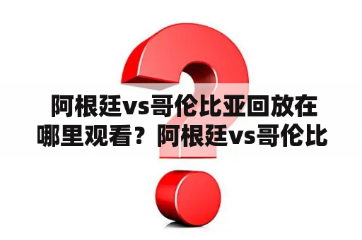  阿根廷vs哥伦比亚回放在哪里观看？阿根廷vs哥伦比亚回放在线观看渠道有哪些？