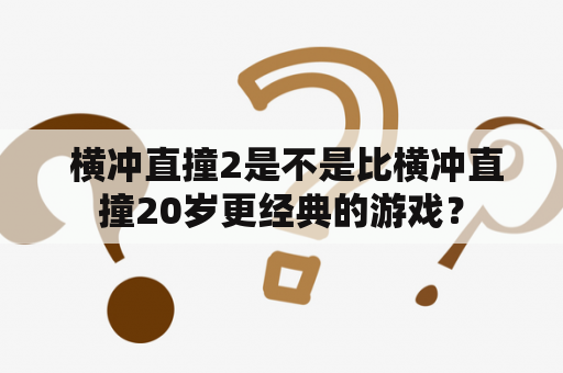  横冲直撞2是不是比横冲直撞20岁更经典的游戏？