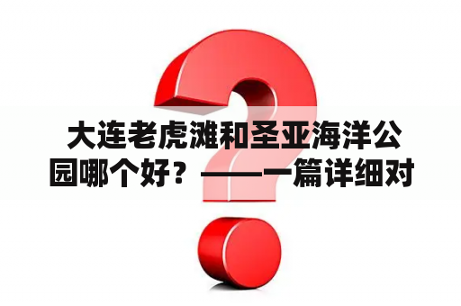  大连老虎滩和圣亚海洋公园哪个好？——一篇详细对比