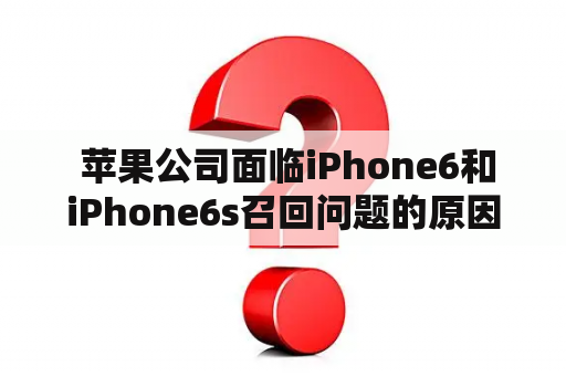  苹果公司面临iPhone6和iPhone6s召回问题的原因及解决方案是什么?