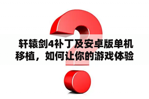  轩辕剑4补丁及安卓版单机移植，如何让你的游戏体验更畅享？