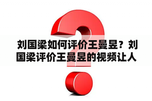  刘国梁如何评价王曼昱？刘国梁评价王曼昱的视频让人印象深刻吗？