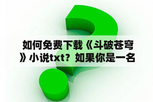  如何免费下载《斗破苍穹》小说txt？如果你是一名热爱网络小说的读者，相信《斗破苍穹》这本小说一定不会陌生。然而，由于各种原因，有些读者并没有购买该小说正版书籍，想要在网络上免费下载TXT版本的《斗破苍穹》小说成为了他们的选择。那么，如何才能免费下载《斗破苍穹》小说TXT版本呢？这里推荐以下几种方法。