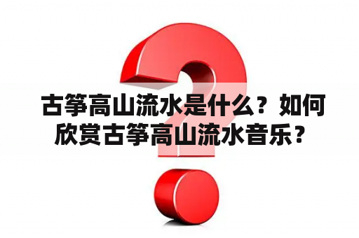  古筝高山流水是什么？如何欣赏古筝高山流水音乐？