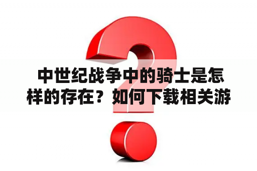  中世纪战争中的骑士是怎样的存在？如何下载相关游戏？