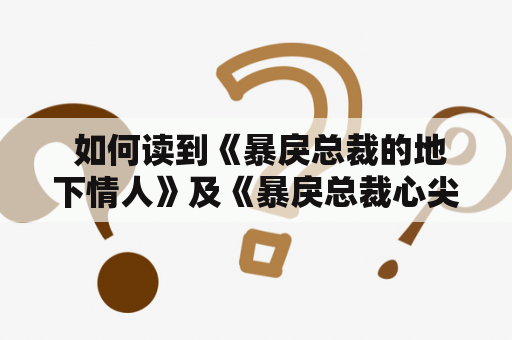  如何读到《暴戾总裁的地下情人》及《暴戾总裁心尖宠》？暴戾总裁、地下情人、心尖宠、免费阅读