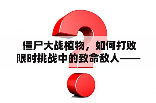  僵尸大战植物，如何打败限时挑战中的致命敌人——僵尸？