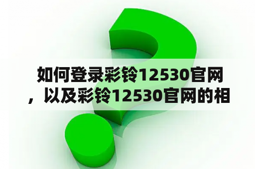 如何登录彩铃12530官网,以及彩铃12530官网的相关信息? 如何登录彩铃12530官网,以及彩铃12530官网的相关信息?